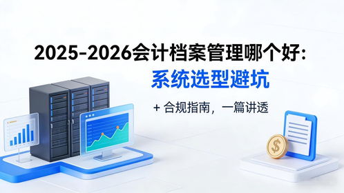 2025-2026會計(jì)檔案管理系統(tǒng)選型避坑指南 合規(guī)、存儲與數(shù)據(jù)處理全解析